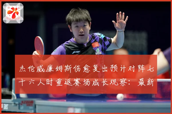 杰伦威廉姆斯伤愈复出预计对阵七十六人时重返赛场成长观察：最新赛事动态与深度分析