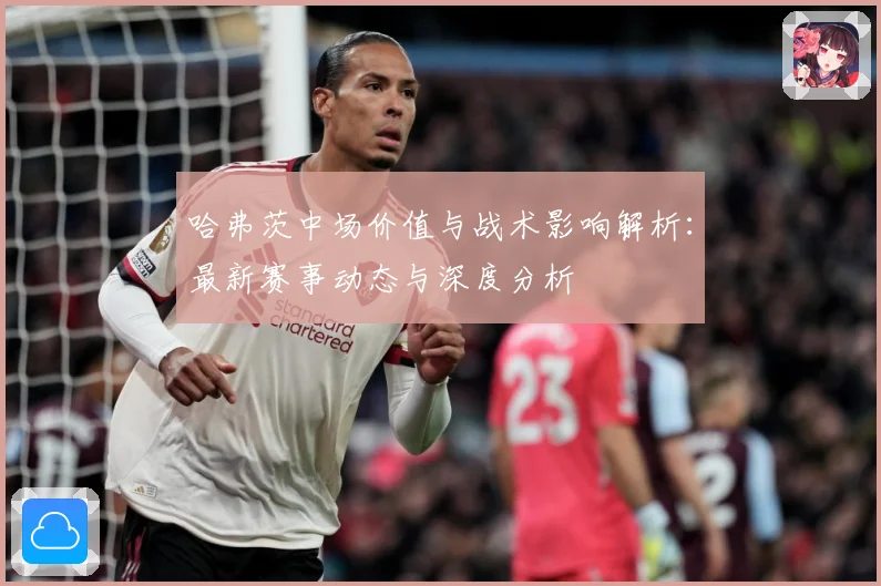 哈弗茨中场价值与战术影响解析：最新赛事动态与深度分析