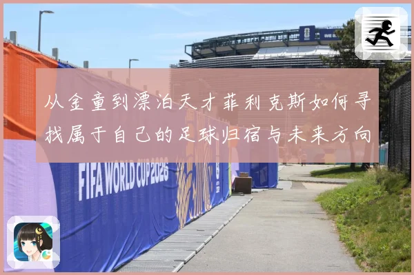 从金童到漂泊天才菲利克斯如何寻找属于自己的足球归宿与未来方向解析：最新赛事动态与深度分析