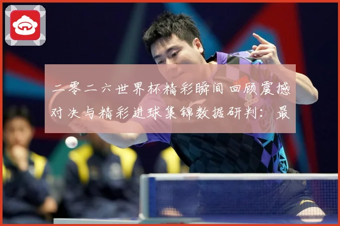 二零二六世界杯精彩瞬间回顾震撼对决与精彩进球集锦数据研判：最新赛事动态与深度分析