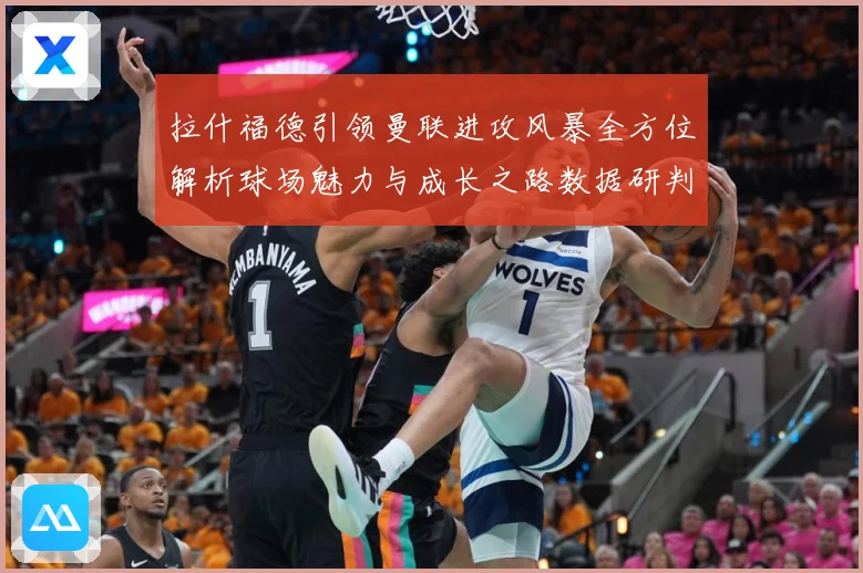 拉什福德引领曼联进攻风暴全方位解析球场魅力与成长之路数据研判：最新赛事动态与深度分析