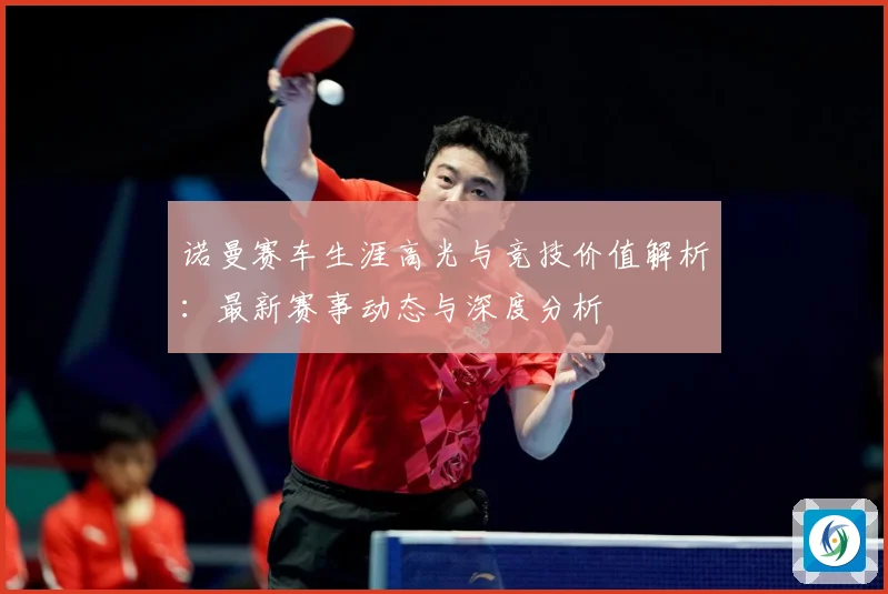 诺曼赛车生涯高光与竞技价值解析：最新赛事动态与深度分析