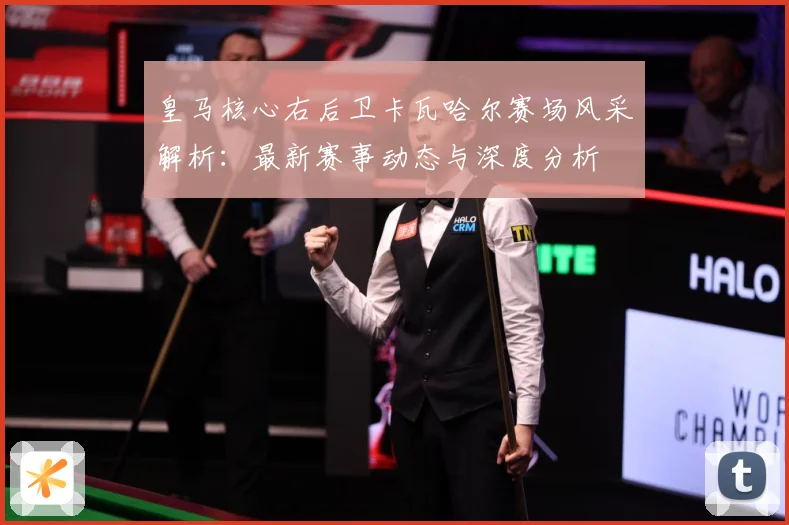皇马核心右后卫卡瓦哈尔赛场风采解析：最新赛事动态与深度分析