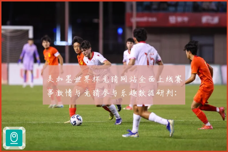 美加墨世界杯竞猜网站全面上线赛事激情与竞猜参与乐趣数据研判：最新赛事动态与深度分析