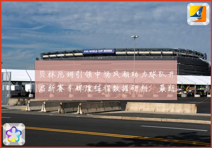 贝林厄姆引领中场风潮助力球队开启新赛季辉煌征程数据研判：最新赛事动态与深度分析