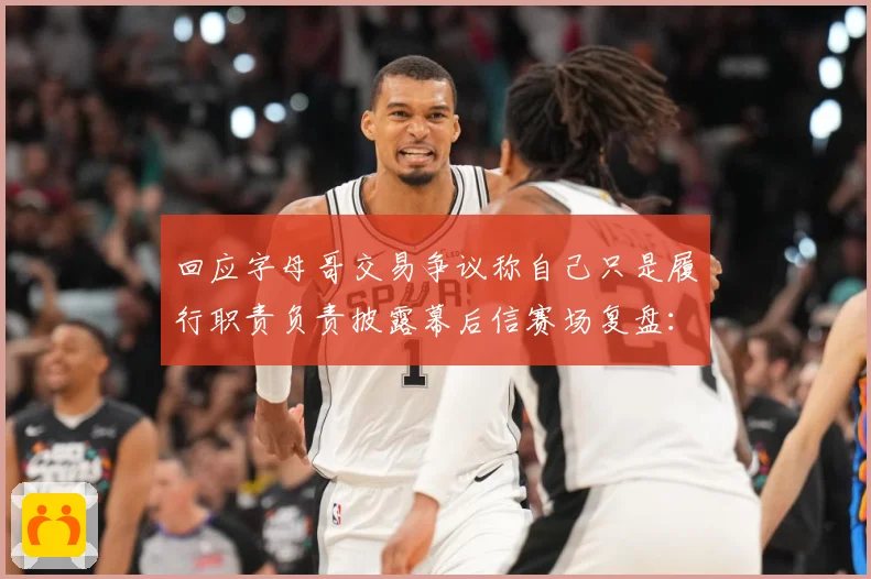 回应字母哥交易争议称自己只是履行职责负责披露幕后信赛场复盘：最新赛事动态与深度分析