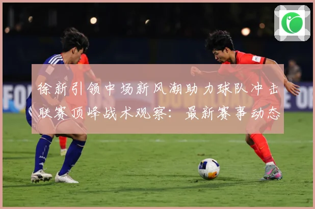 徐新引领中场新风潮助力球队冲击联赛顶峰战术观察：最新赛事动态与深度分析