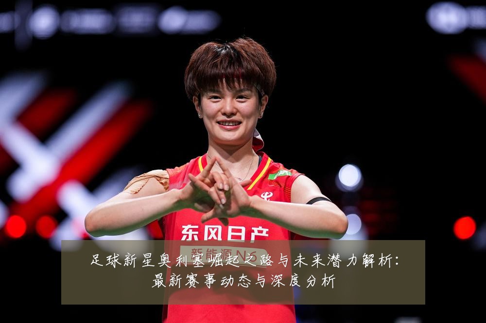 足球新星奥利塞崛起之路与未来潜力解析:最新赛事动态与深度分析