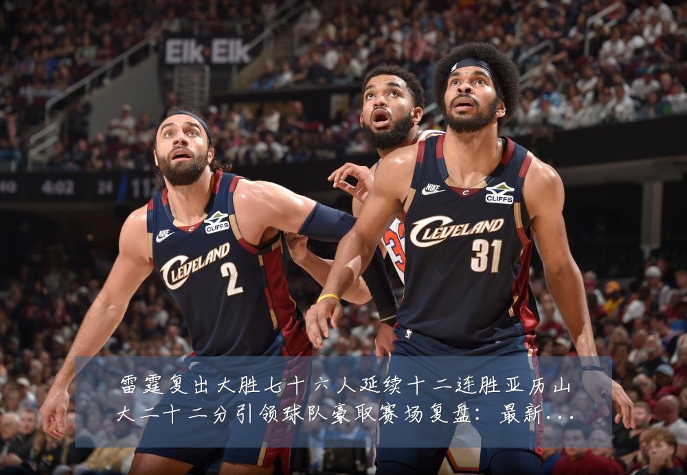 雷霆复出大胜七十六人延续十二连胜亚历山大二十二分引领球队豪取赛场复盘：最新赛事动态与深度分析