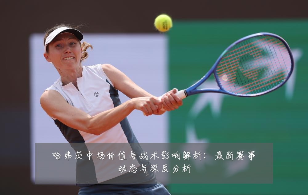 哈弗茨中场价值与战术影响解析:最新赛事动态与深度分析