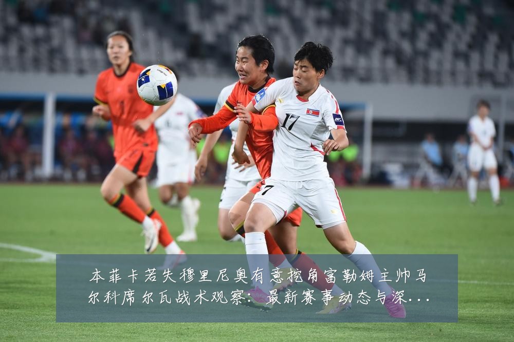 本菲卡若失穆里尼奥有意挖角富勒姆主帅马尔科席尔瓦战术观察：最新赛事动态与深度分析