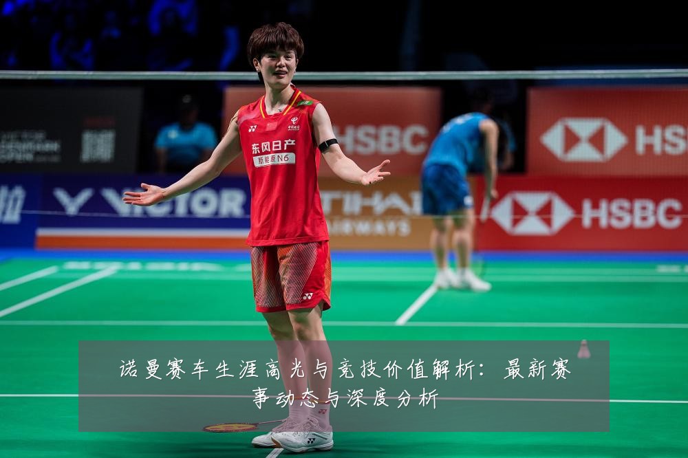 诺曼赛车生涯高光与竞技价值解析：最新赛事动态与深度分析