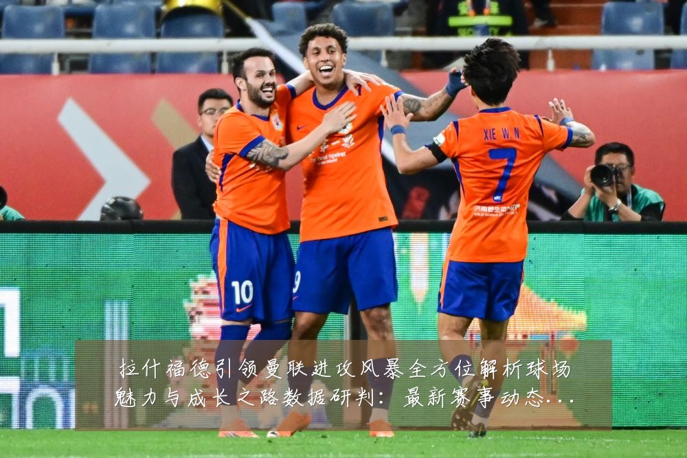 拉什福德引领曼联进攻风暴全方位解析球场魅力与成长之路数据研判：最新赛事动态与深度分析