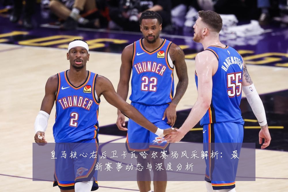 皇马核心右后卫卡瓦哈尔赛场风采解析：最新赛事动态与深度分析