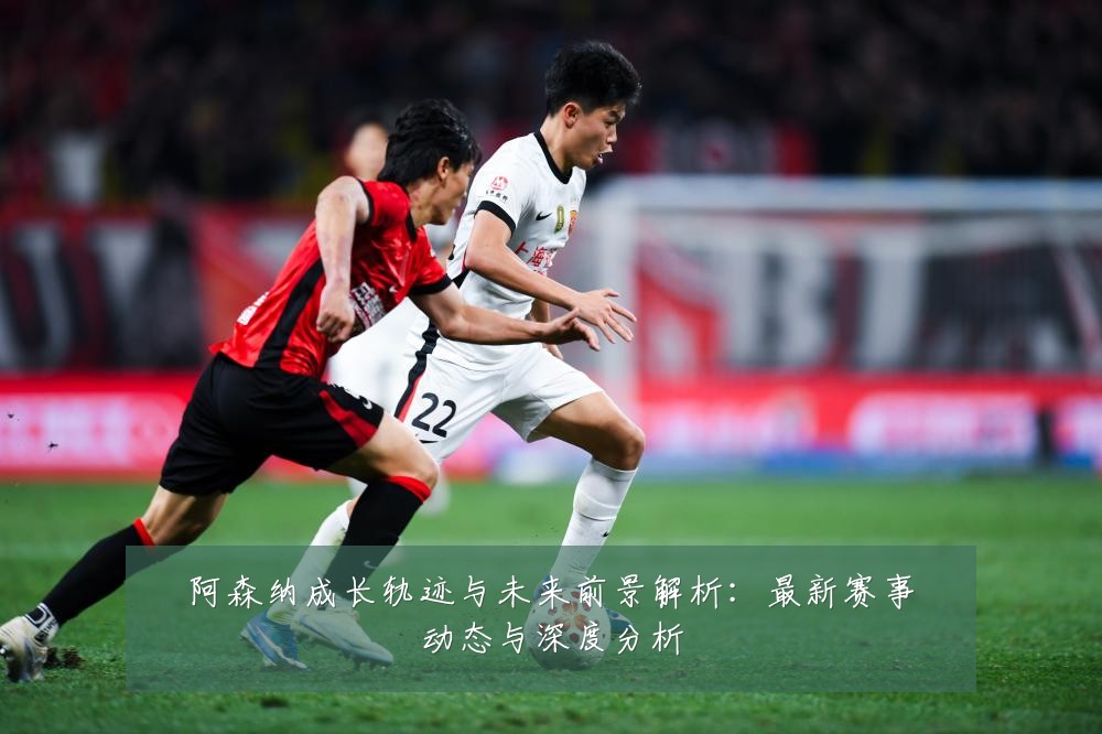 阿森纳成长轨迹与未来前景解析：最新赛事动态与深度分析