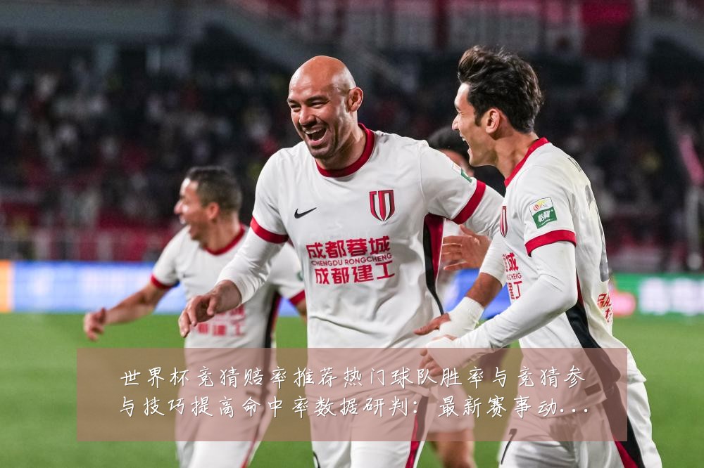 世界杯竞猜赔率推荐热门球队胜率与竞猜参与技巧提高命中率数据研判：最新赛事动态与深度分析