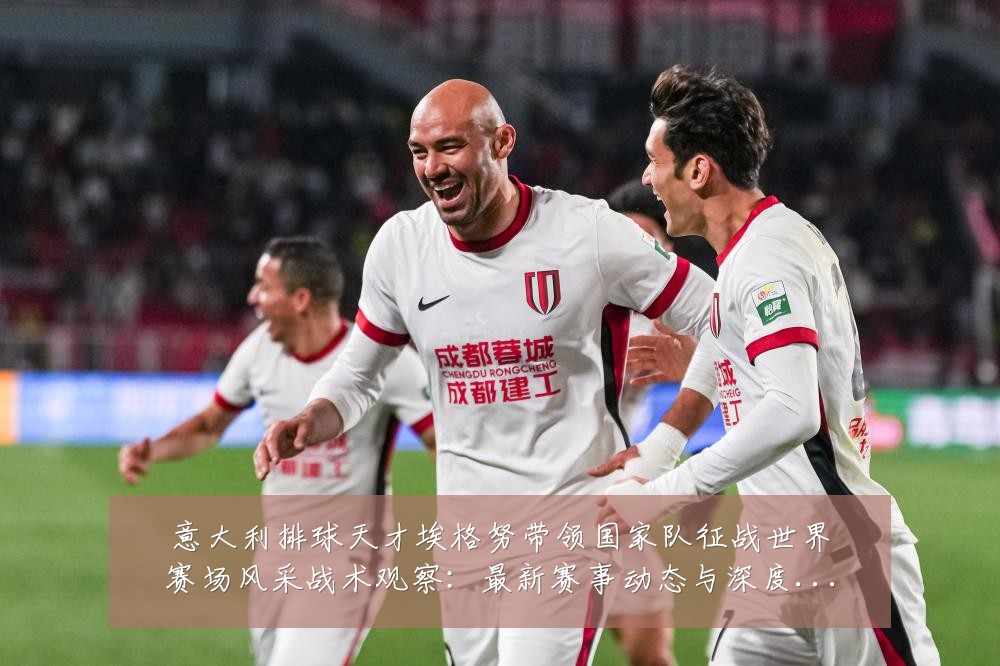 意大利排球天才埃格努带领国家队征战世界赛场风采战术观察：最新赛事动态与深度分析