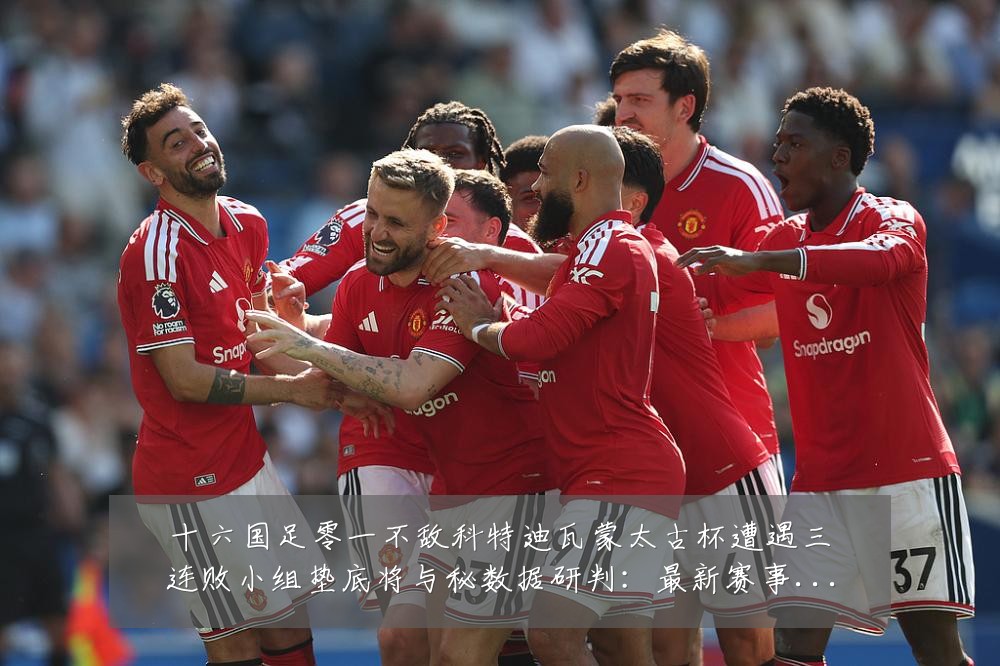 十六国足零一不敌科特迪瓦蒙太古杯遭遇三连败小组垫底将与秘数据研判：最新赛事动态与深度分析