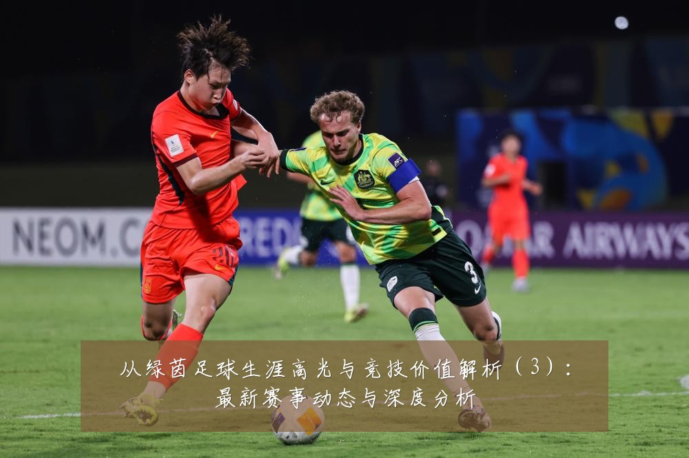 从绿茵足球生涯高光与竞技价值解析（3）：最新赛事动态与深度分析